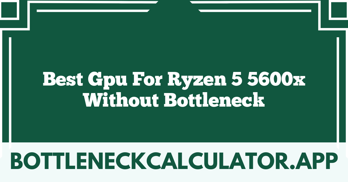 Best Gpu For Ryzen 5 5600x Without Bottleneck