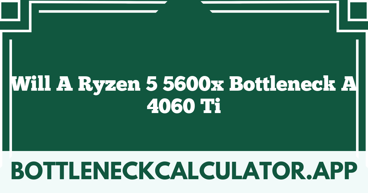 Will A Ryzen 5 5600x Bottleneck A 4060 Ti