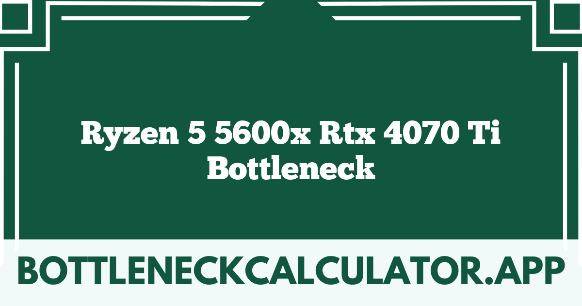 Ryzen 5 5600x Rtx 4070 Ti Bottleneck